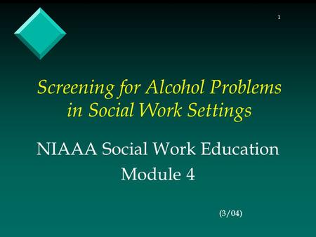 1 Screening for Alcohol Problems in Social Work Settings NIAAA Social Work Education Module 4 (3/04)