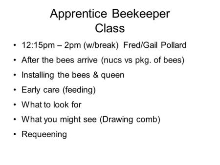 Apprentice Beekeeper Class 12:15pm – 2pm (w/break)Fred/Gail Pollard After the bees arrive (nucs vs pkg. of bees) Installing the bees & queen Early care.