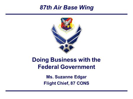 87th Air Base Wing Ms. Suzanne Edgar Flight Chief, 87 CONS Doing Business with the Federal Government.