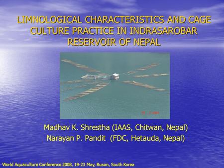 LIMNOLOGICAL CHARACTERISTICS AND CAGE CULTURE PRACTICE IN INDRASAROBAR RESERVOIR OF NEPAL Madhav K. Shrestha (IAAS, Chitwan, Nepal) Narayan P. Pandit (FDC,