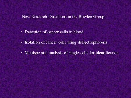 New Research Directions in the Rowlen Group Detection of cancer cells in blood Isolation of cancer cells using dielectrophoresis Multispectral analysis.