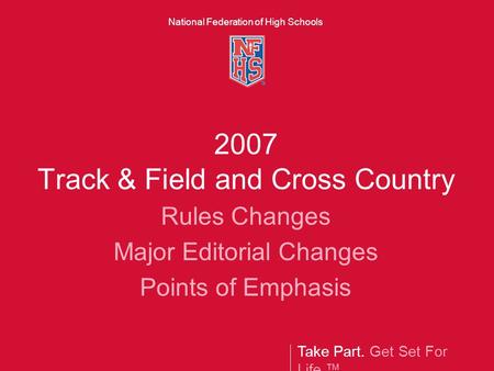 Take Part. Get Set For Life.™ National Federation of High Schools 2007 Track & Field and Cross Country Rules Changes Major Editorial Changes Points of.