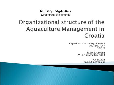 Expert Mission on Aquaculture AGR IND/EXP 54209 Zagreb, Croatia 25-27 September 2013 Ana Lukin Ministry of Agriculture Directorate of.