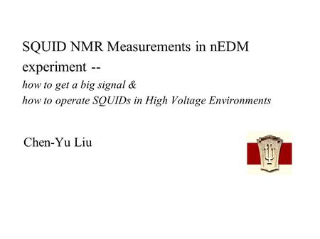 SQUID NMR Measurements in nEDM experiment -- how to get a big signal & how to operate SQUIDs in High Voltage Environments Chen-Yu Liu.
