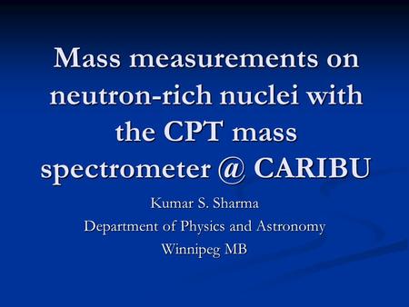Mass measurements on neutron-rich nuclei with the CPT mass CARIBU Kumar S. Sharma Department of Physics and Astronomy Winnipeg MB.