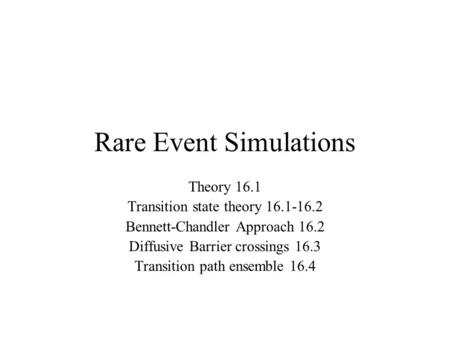 Rare Event Simulations Theory 16.1 Transition state theory 16.1-16.2 Bennett-Chandler Approach 16.2 Diffusive Barrier crossings 16.3 Transition path ensemble.