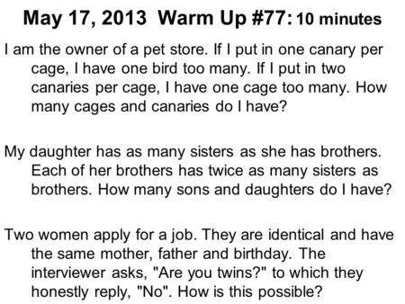 May 17, 2013 Warm Up #77: 10 minutes I am the owner of a pet store. If I put in one canary per cage, I have one bird too many. If I put in two canaries.
