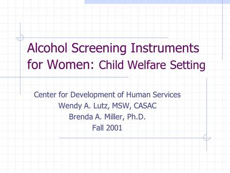 Alcohol Screening Instruments for Women: Child Welfare Setting Center for Development of Human Services Wendy A. Lutz, MSW, CASAC Brenda A. Miller, Ph.D.