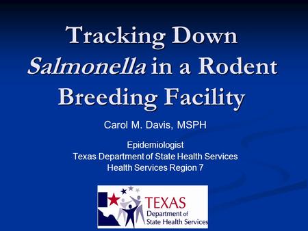 Tracking Down Salmonella in a Rodent Breeding Facility Carol M. Davis, MSPH Epidemiologist Texas Department of State Health Services Health Services Region.