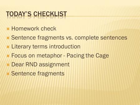  Homework check  Sentence fragments vs. complete sentences  Literary terms introduction  Focus on metaphor - Pacing the Cage  Dear RND assignment.
