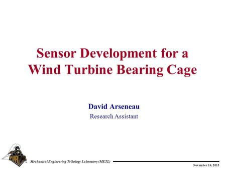 November 14, 2013 Mechanical Engineering Tribology Laboratory (METL) David Arseneau Research Assistant Sensor Development for a Wind Turbine Bearing Cage.