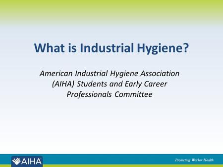 Protecting Worker Health What is Industrial Hygiene? American Industrial Hygiene Association (AIHA) Students and Early Career Professionals Committee.