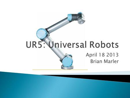 April 18 2013 Brian Marler. ◦ The targeted purpose of the UR5 is to make these robots VERY easy to use, install, and work around. ◦ Programming a robot.