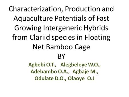 Characterization, Production and Aquaculture Potentials of Fast Growing Intergeneric Hybrids from Clariid species in Floating Net Bamboo Cage BY Agbebi.