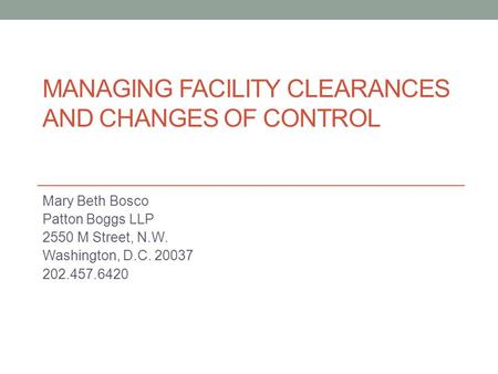 MANAGING FACILITY CLEARANCES AND CHANGES OF CONTROL Mary Beth Bosco Patton Boggs LLP 2550 M Street, N.W. Washington, D.C. 20037 202.457.6420.