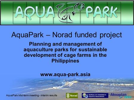 AquaPark Mid-term meeting - interim results AquaPark – Norad funded project Planning and management of aquaculture parks for sustainable development of.