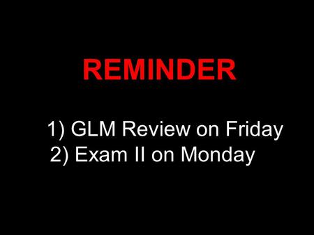 REMINDER 1) GLM Review on Friday 2) Exam II on Monday.