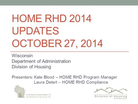 HOME RHD 2014 UPDATES OCTOBER 27, 2014 Wisconsin Department of Administration Division of Housing Presenters:Kate Blood – HOME RHD Program Manager Laura.