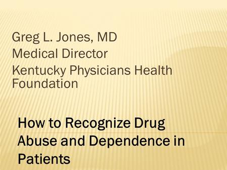 Greg L. Jones, MD Medical Director Kentucky Physicians Health Foundation How to Recognize Drug Abuse and Dependence in Patients.