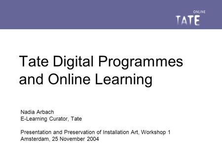 Tate Digital Programmes and Online Learning Nadia Arbach E-Learning Curator, Tate Presentation and Preservation of Installation Art, Workshop 1 Amsterdam,