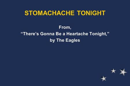 From, “There’s Gonna Be a Heartache Tonight,” by The Eagles STOMACHACHE TONIGHT.