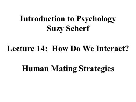 Introduction to Psychology Suzy Scherf Lecture 14: How Do We Interact? Human Mating Strategies.