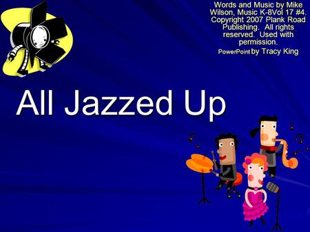 All Jazzed Up Words and Music by Mike Wilson, Music K-8Vol 17 #4. Copyright 2007 Plank Road Publishing. All rights reserved. Used with permission. PowerPoint.