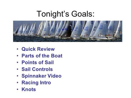 Tonight’s Goals: Quick Review Parts of the Boat Points of Sail Sail Controls Spinnaker Video Racing Intro Knots.
