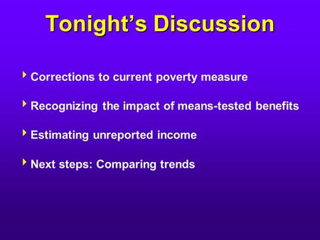 Tonight’s Discussion  Corrections to current poverty measure  Recognizing the impact of means-tested benefits  Estimating unreported income  Next steps: