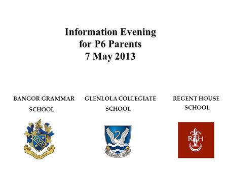 Information Evening for P6 Parents 7 May 2013 BANGOR GRAMMAR GLENLOLA COLLEGIATE REGENT HOUSE SCHOOL.