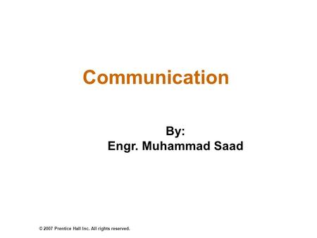 © 2007 Prentice Hall Inc. All rights reserved. Communication By: Engr. Muhammad Saad.
