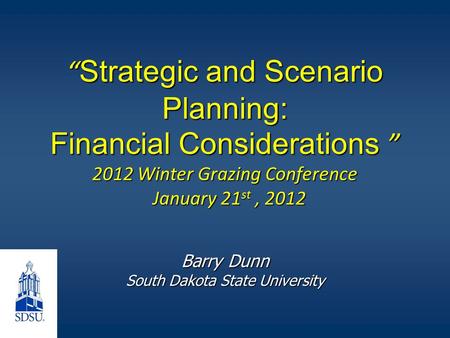 “ Strategic and Scenario Planning: Financial Considerations ” 2012 Winter Grazing Conference January 21 st, 2012 Barry Dunn South Dakota State University.