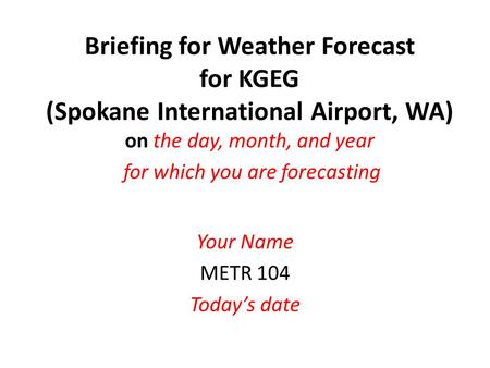 Briefing for Weather Forecast for KGEG (Spokane International Airport, WA) on the day, month, and year for which you are forecasting Your Name METR 104.