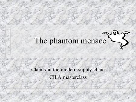 1 The phantom menace Claims in the modern supply chain CILA masterclass.
