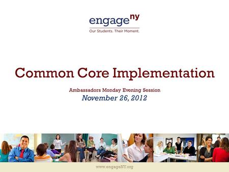 Www.engageNY.org Common Core Implementation Ambassadors Monday Evening Session November 26, 2012.
