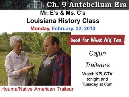Cajun Traiteurs Watch KPLCTV tonight and Tuesday at 6pm Mr. E’s & Ms. C’s Louisiana History Class Monday, February. 22, 2010 Houma/Native American Traiteur.