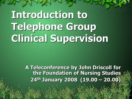 Introduction to Telephone Group Clinical Supervision A Teleconference by John Driscoll for the Foundation of Nursing Studies 24 th January 2008 (19.00.