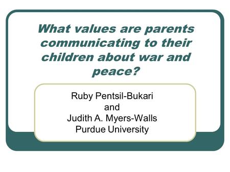 What values are parents communicating to their children about war and peace? Ruby Pentsil-Bukari and Judith A. Myers-Walls Purdue University.