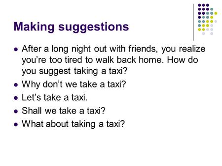 Making suggestions After a long night out with friends, you realize you’re too tired to walk back home. How do you suggest taking a taxi? Why don’t we.