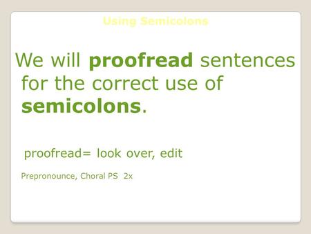 Using Semicolons We will proofread sentences for the correct use of semicolons. proofread= look over, edit Prepronounce, Choral PS 2x.