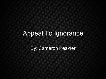 Appeal To Ignorance By: Cameron Peavler. Definition The State or fact of being ignorant; Lack of knowledge, learning, information, etc.