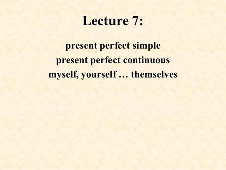 Lecture 7: present perfect simple present perfect continuous myself, yourself … themselves.