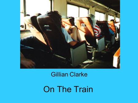 On The Train Gillian Clarke. On The Train Cradled through England between flooded fields rocking, rocking the rails, my head-phones on, the black box.