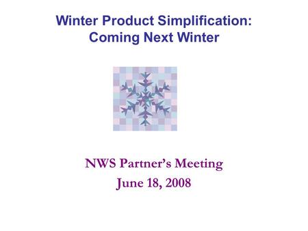 Winter Product Simplification: Coming Next Winter NWS Partner’s Meeting June 18, 2008.