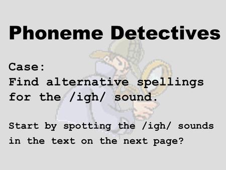 Phoneme Detectives Case: Find alternative spellings for the /igh/ sound. Start by spotting the /igh/ sounds in the text on the next page?