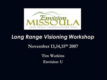 Long Range Visioning Workshop November 13,14,15 th 2007 Tim Watkins Envision U.