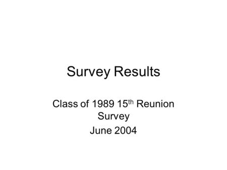 Survey Results Class of 1989 15 th Reunion Survey June 2004.