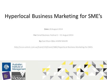 Hyperlocal Business Marketing for SME’s Date: 20 August 2014 For: Small Business Festival 1 – 31 August 2014 By: Sue Ellson BBus AIMM MAHRI