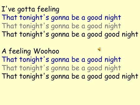 I've gotta feeling That tonight's gonna be a good night That tonight's gonna be a good night That tonight's gonna be a good good night A feeling Woohoo.