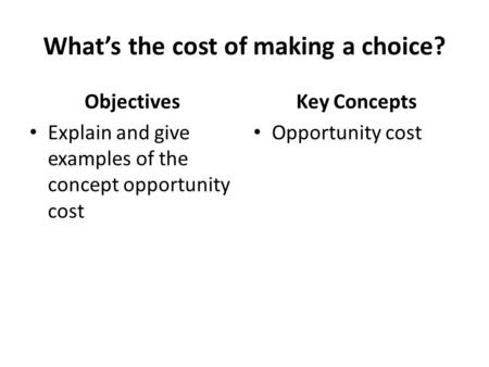 What’s the cost of making a choice? Objectives Explain and give examples of the concept opportunity cost Key Concepts Opportunity cost.